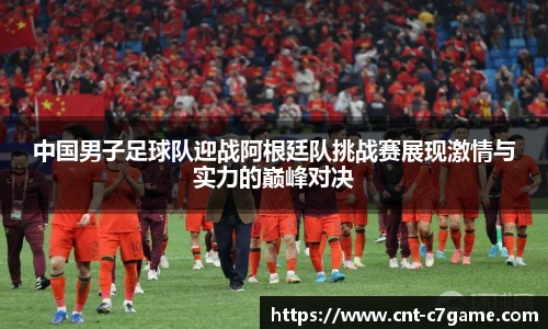中国男子足球队迎战阿根廷队挑战赛展现激情与实力的巅峰对决