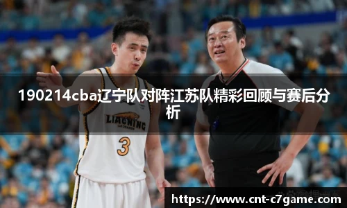 190214cba辽宁队对阵江苏队精彩回顾与赛后分析